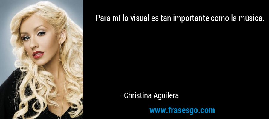 Para mí lo visual es tan importante como la música. – Christina Aguilera
