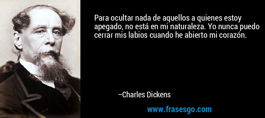 Para ocultar nada de aquellos a quienes estoy apegado, no está en mi naturaleza. Yo nunca puedo cerrar mis labios cuando he abierto mi corazón. – Charles Dickens