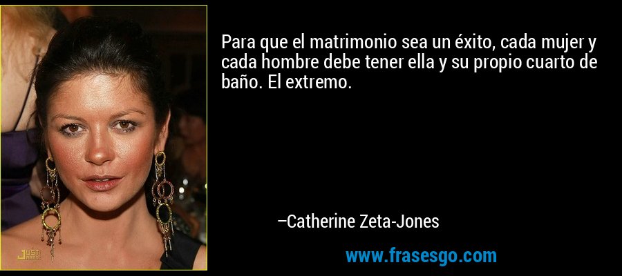 Para que el matrimonio sea un éxito, cada mujer y cada hombre debe tener ella y su propio cuarto de baño. El extremo. – Catherine Zeta-Jones