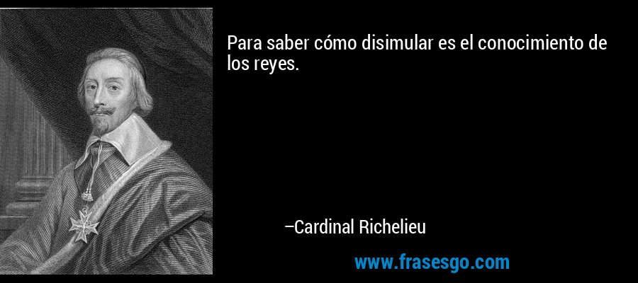 Para saber cómo disimular es el conocimiento de los reyes. – Cardinal Richelieu