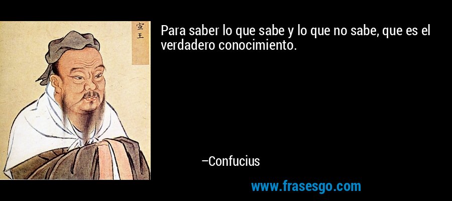 Para saber lo que sabe y lo que no sabe, que es el verdadero conocimiento. – Confucius