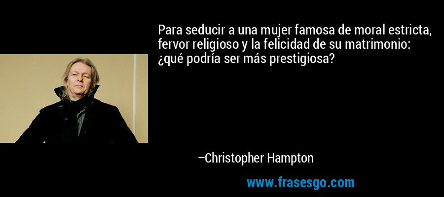 Para seducir a una mujer famosa de moral estricta, fervor religioso y la felicidad de su matrimonio: ¿qué podría ser más prestigiosa? – Christopher Hampton