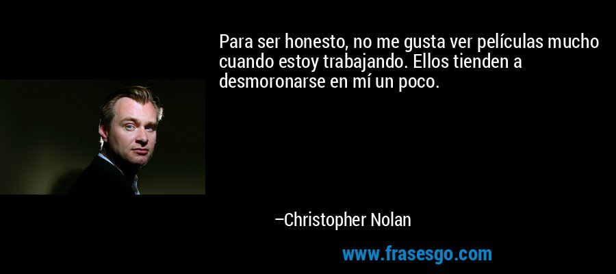 Para ser honesto, no me gusta ver películas mucho cuando estoy trabajando. Ellos tienden a desmoronarse en mí un poco. – Christopher Nolan