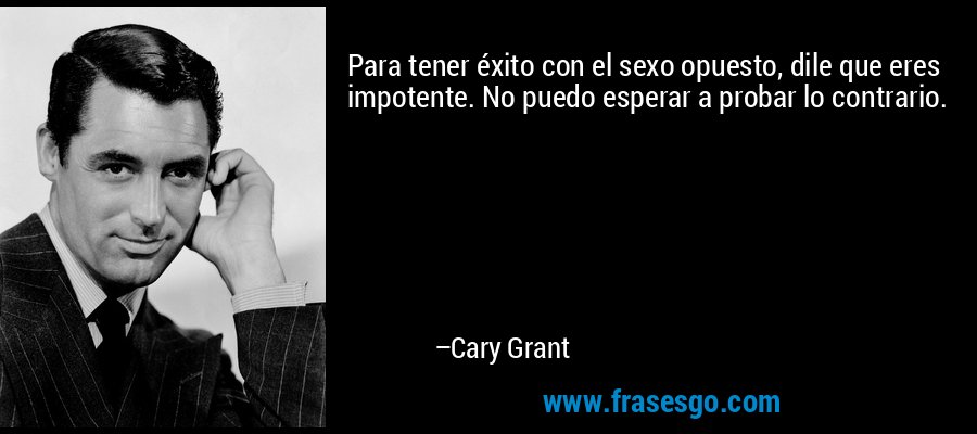 Para tener éxito con el sexo opuesto, dile que eres impotente. No puedo esperar a probar lo contrario. – Cary Grant