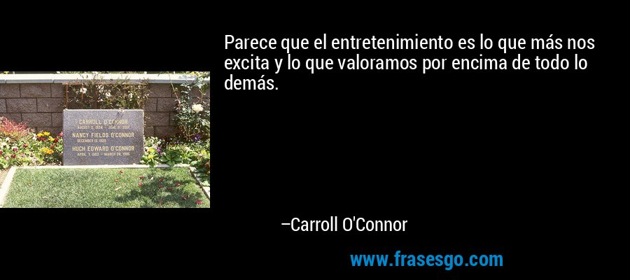 Parece que el entretenimiento es lo que más nos excita y lo que valoramos por encima de todo lo demás. – Carroll O'Connor