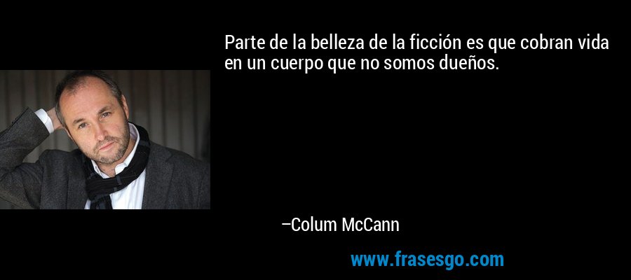 Parte de la belleza de la ficción es que cobran vida en un cuerpo que no somos dueños. – Colum McCann