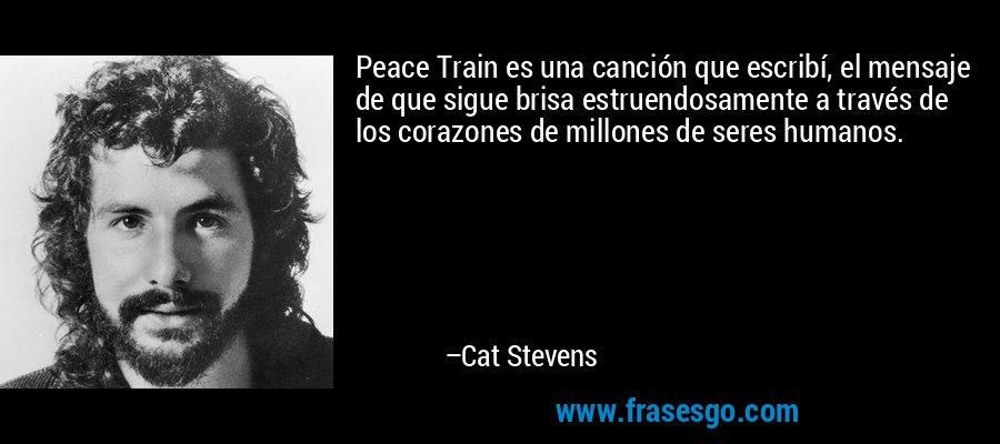 Peace Train es una canción que escribí, el mensaje de que sigue brisa estruendosamente a través de los corazones de millones de seres humanos. – Cat Stevens