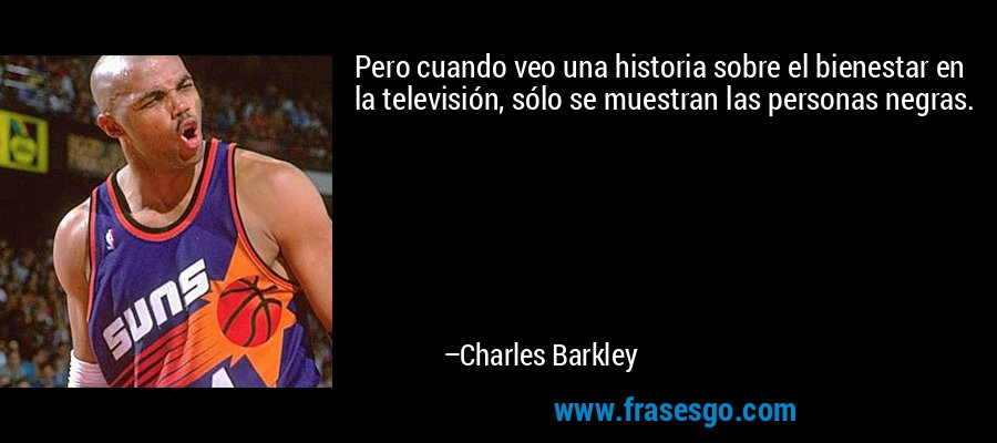 Pero cuando veo una historia sobre el bienestar en la televisión, sólo se muestran las personas negras. – Charles Barkley