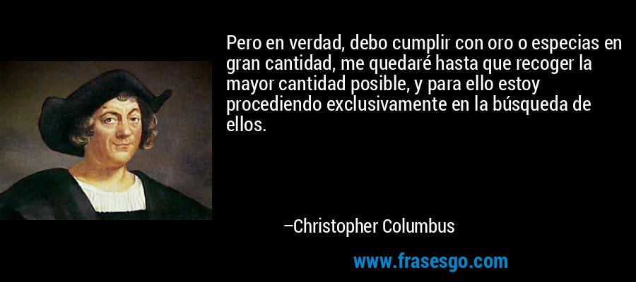 Pero en verdad, debo cumplir con oro o especias en gran cantidad, me quedaré hasta que recoger la mayor cantidad posible, y para ello estoy procediendo exclusivamente en la búsqueda de ellos. – Christopher Columbus