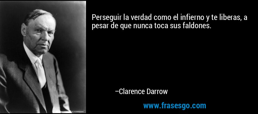 Perseguir la verdad como el infierno y te liberas, a pesar de que nunca toca sus faldones. – Clarence Darrow