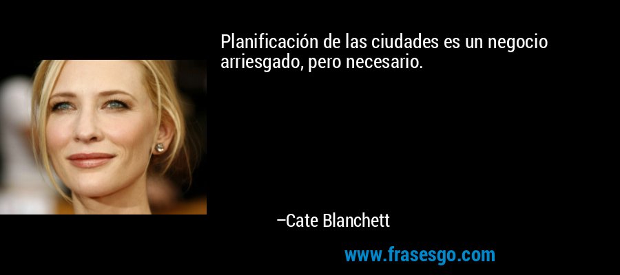 Planificación de las ciudades es un negocio arriesgado, pero necesario. – Cate Blanchett