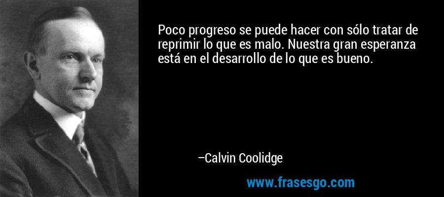 Poco progreso se puede hacer con sólo tratar de reprimir lo que es malo. Nuestra gran esperanza está en el desarrollo de lo que es bueno. – Calvin Coolidge