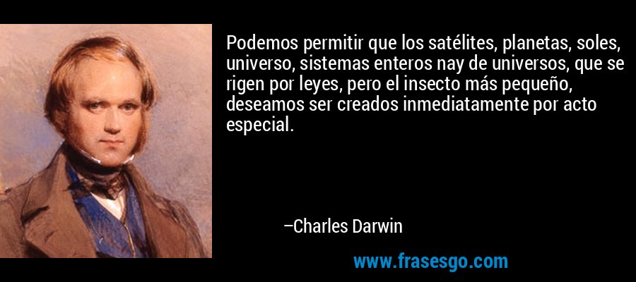 Podemos permitir que los satélites, planetas, soles, universo, sistemas enteros nay de universos, que se rigen por leyes, pero el insecto más pequeño, deseamos ser creados inmediatamente por acto especial. – Charles Darwin