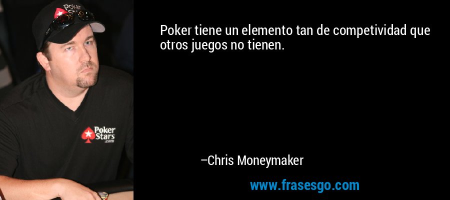 Poker tiene un elemento tan de competividad que otros juegos no tienen. – Chris Moneymaker