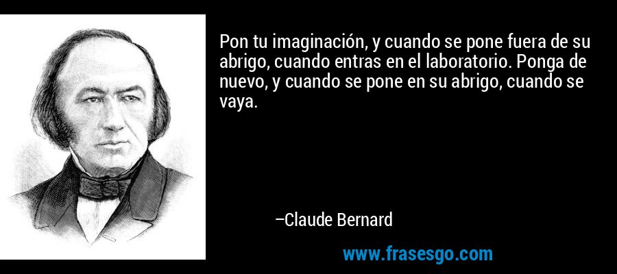 Pon tu imaginación, y cuando se pone fuera de su abrigo, cuando entras en el laboratorio. Ponga de nuevo, y cuando se pone en su abrigo, cuando se vaya. – Claude Bernard