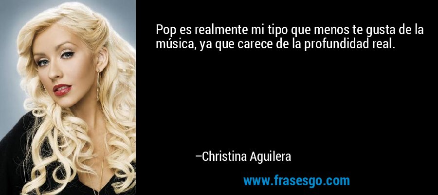 Pop es realmente mi tipo que menos te gusta de la música, ya que carece de la profundidad real. – Christina Aguilera
