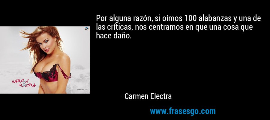 Por alguna razón, si oímos 100 alabanzas y una de las críticas, nos centramos en que una cosa que hace daño. – Carmen Electra