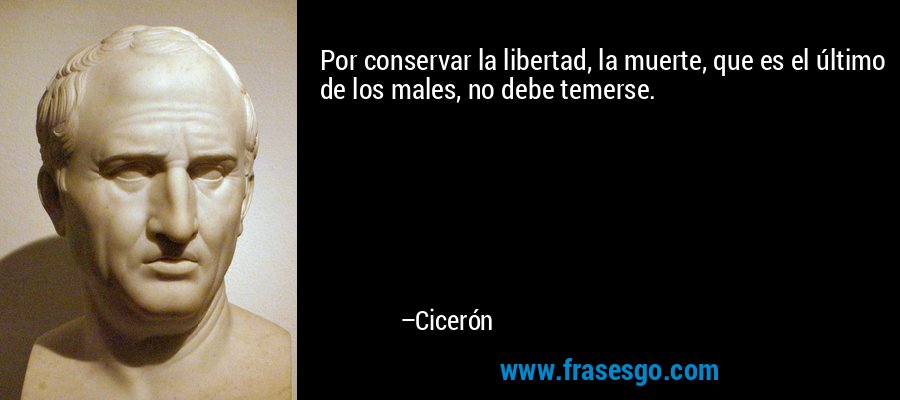 Por conservar la libertad, la muerte, que es el último de los males, no debe temerse. – Cicerón