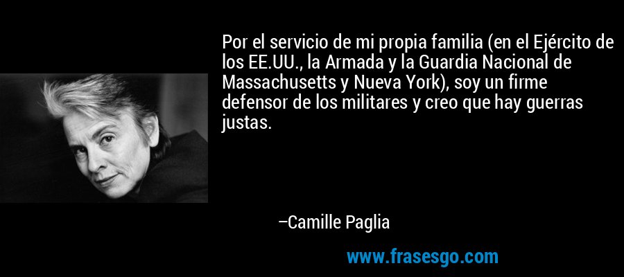 Por el servicio de mi propia familia (en el Ejército de los EE.UU., la Armada y la Guardia Nacional de Massachusetts y Nueva York), soy un firme defensor de los militares y creo que hay guerras justas. – Camille Paglia