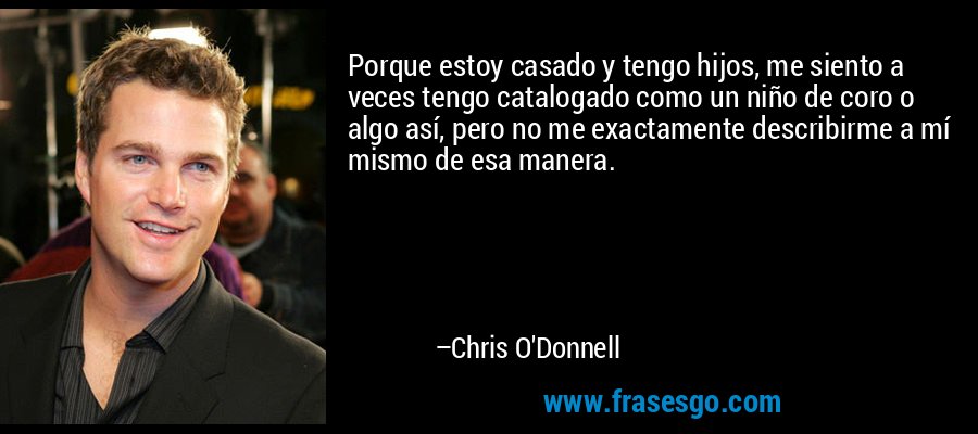 Porque estoy casado y tengo hijos, me siento a veces tengo catalogado como un niño de coro o algo así, pero no me exactamente describirme a mí mismo de esa manera. – Chris O'Donnell