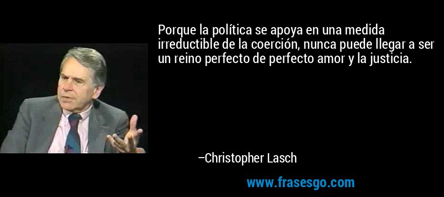 Porque la política se apoya en una medida irreductible de la coerción, nunca puede llegar a ser un reino perfecto de perfecto amor y la justicia. – Christopher Lasch