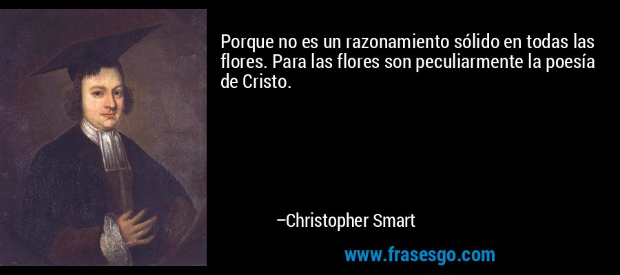 Porque no es un razonamiento sólido en todas las flores. Para las flores son peculiarmente la poesía de Cristo. – Christopher Smart