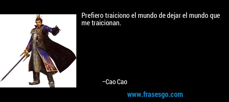Prefiero traiciono el mundo de dejar el mundo que me traicionan. – Cao Cao