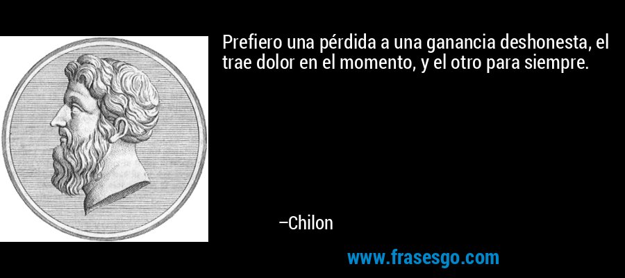 Prefiero una pérdida a una ganancia deshonesta, el trae dolor en el momento, y el otro para siempre. – Chilon
