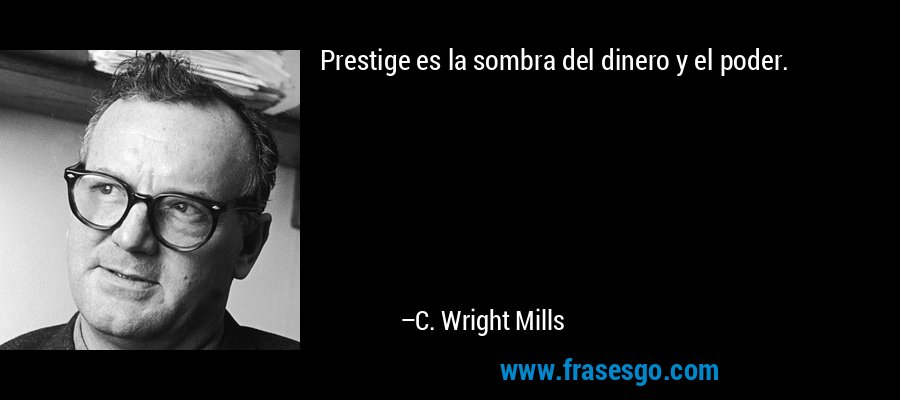 Prestige es la sombra del dinero y el poder. – C. Wright Mills