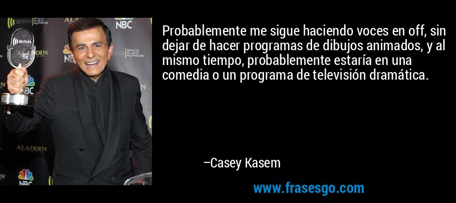 Probablemente me sigue haciendo voces en off, sin dejar de hacer programas de dibujos animados, y al mismo tiempo, probablemente estaría en una comedia o un programa de televisión dramática. – Casey Kasem