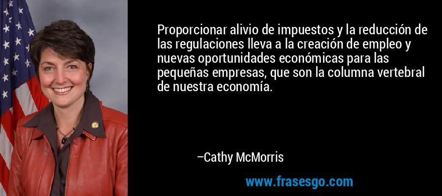 Proporcionar alivio de impuestos y la reducción de las regulaciones lleva a la creación de empleo y nuevas oportunidades económicas para las pequeñas empresas, que son la columna vertebral de nuestra economía. – Cathy McMorris