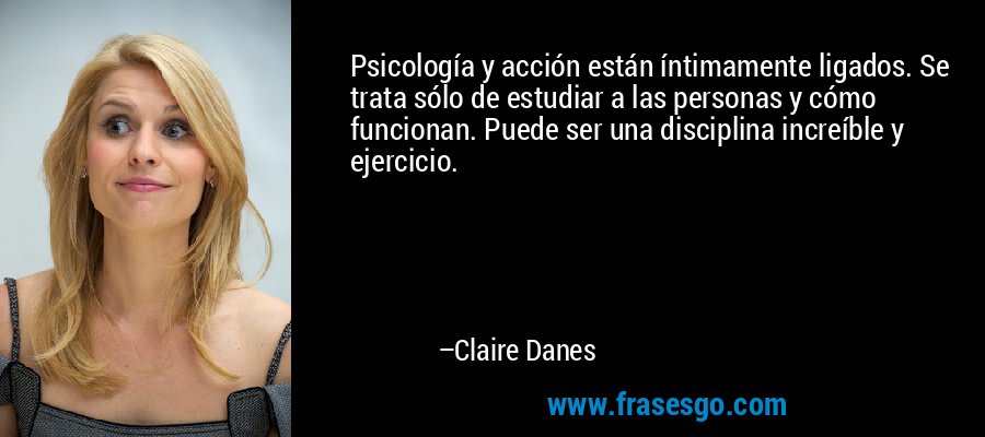 Psicología y acción están íntimamente ligados. Se trata sólo de estudiar a las personas y cómo funcionan. Puede ser una disciplina increíble y ejercicio. – Claire Danes