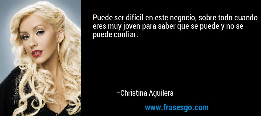 Puede ser difícil en este negocio, sobre todo cuando eres muy joven para saber que se puede y no se puede confiar. – Christina Aguilera