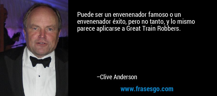 Puede ser un envenenador famoso o un envenenador éxito, pero no tanto, y lo mismo parece aplicarse a Great Train Robbers. – Clive Anderson