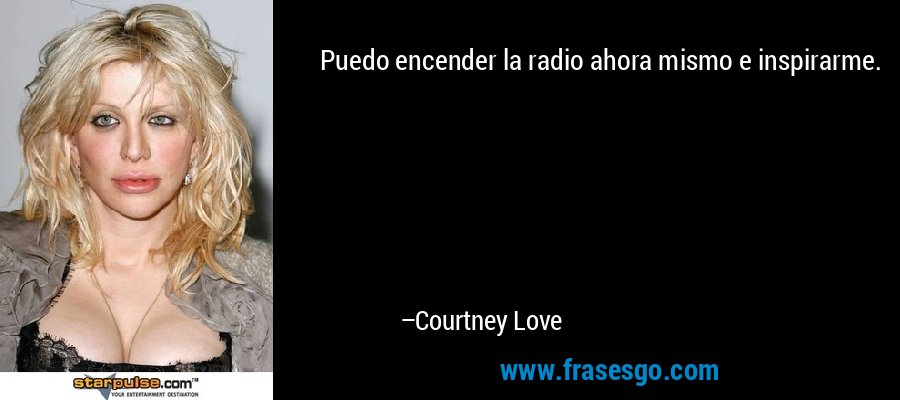 Puedo encender la radio ahora mismo e inspirarme. – Courtney Love
