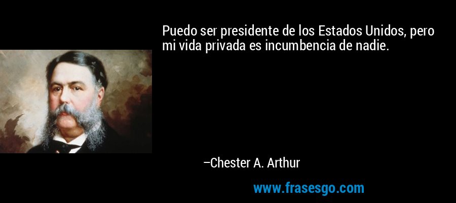 Puedo ser presidente de los Estados Unidos, pero mi vida privada es incumbencia de nadie. – Chester A. Arthur