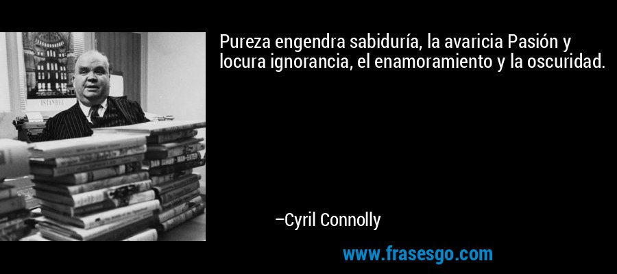 Pureza engendra sabiduría, la avaricia Pasión y locura ignorancia, el enamoramiento y la oscuridad. – Cyril Connolly