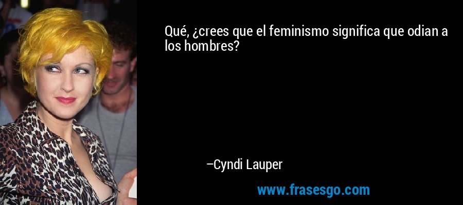 Qué, ¿crees que el feminismo significa que odian a los hombres? – Cyndi Lauper