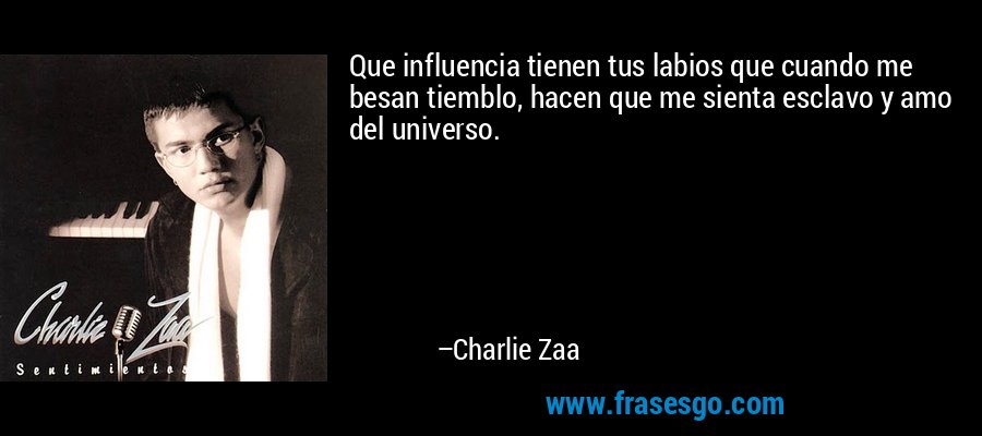 Que influencia tienen tus labios que cuando me besan tiemblo, hacen que me sienta esclavo y amo del universo. – Charlie Zaa
