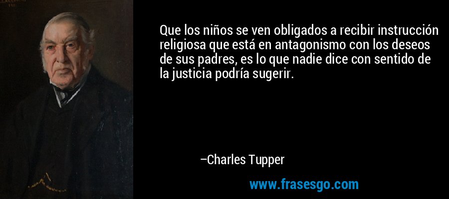 Que los niños se ven obligados a recibir instrucción religiosa que está en antagonismo con los deseos de sus padres, es lo que nadie dice con sentido de la justicia podría sugerir. – Charles Tupper