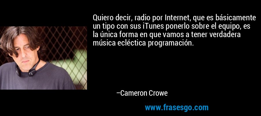 Quiero decir, radio por Internet, que es básicamente un tipo con sus iTunes ponerlo sobre el equipo, es la única forma en que vamos a tener verdadera música ecléctica programación. – Cameron Crowe
