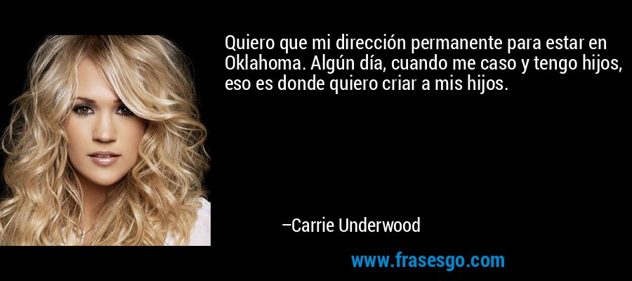 Quiero que mi dirección permanente para estar en Oklahoma. Algún día, cuando me caso y tengo hijos, eso es donde quiero criar a mis hijos. – Carrie Underwood