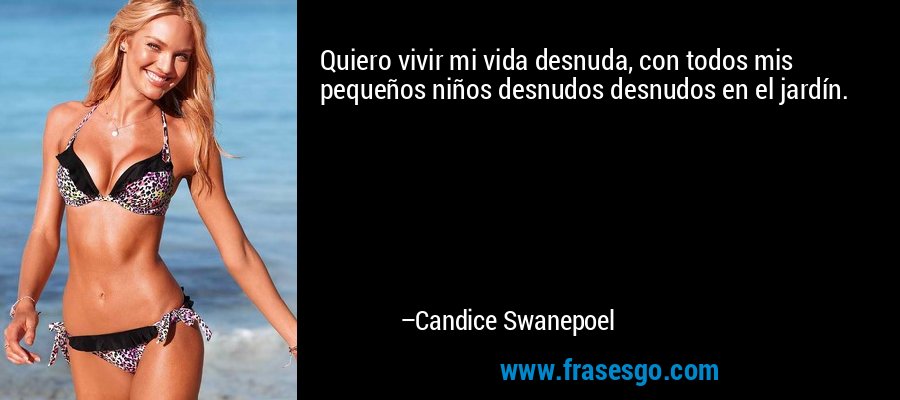 Quiero vivir mi vida desnuda, con todos mis pequeños niños desnudos desnudos en el jardín. – Candice Swanepoel