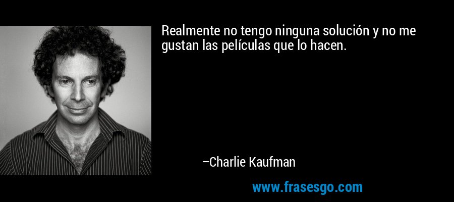 Realmente no tengo ninguna solución y no me gustan las películas que lo hacen. – Charlie Kaufman