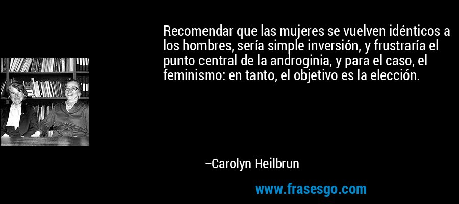 Recomendar que las mujeres se vuelven idénticos a los hombres, sería simple inversión, y frustraría el punto central de la androginia, y para el caso, el feminismo: en tanto, el objetivo es la elección. – Carolyn Heilbrun