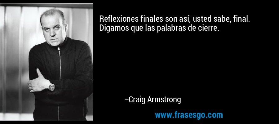 Reflexiones finales son así, usted sabe, final. Digamos que las palabras de cierre. – Craig Armstrong