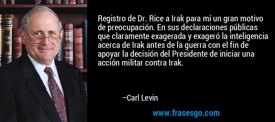 Registro de Dr. Rice a Irak para mí un gran motivo de preocupación. En sus declaraciones públicas que claramente exagerada y exageró la inteligencia acerca de Irak antes de la guerra con el fin de apoyar la decisión del Presidente de iniciar una acción militar contra Irak. – Carl Levin