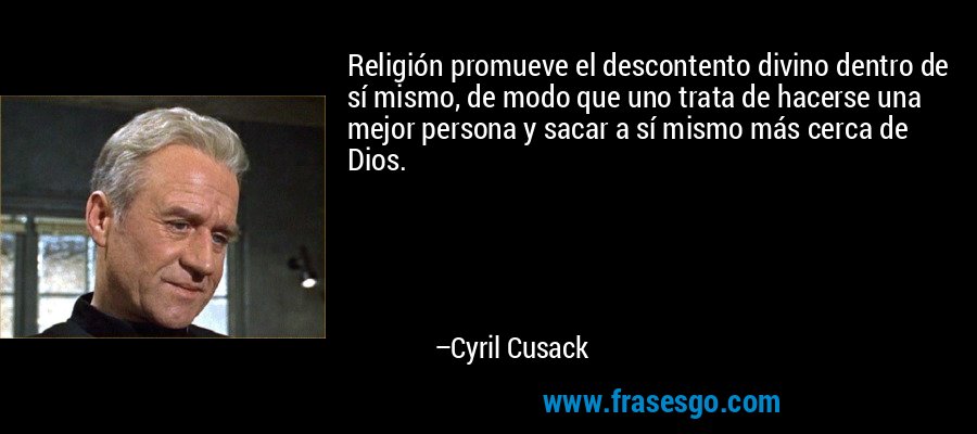 Religión promueve el descontento divino dentro de sí mismo, de modo que uno trata de hacerse una mejor persona y sacar a sí mismo más cerca de Dios. – Cyril Cusack