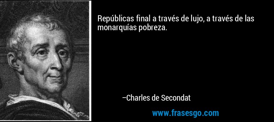 Repúblicas final a través de lujo, a través de las monarquías pobreza. – Charles de Secondat
