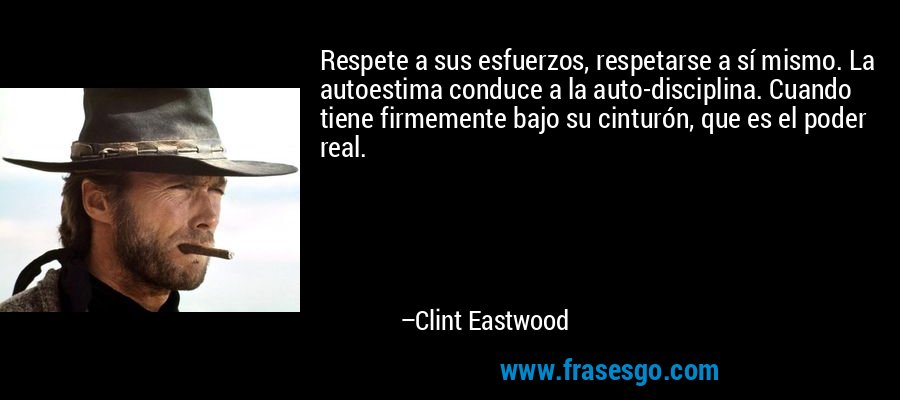 Respete a sus esfuerzos, respetarse a sí mismo. La autoestima conduce a la auto-disciplina. Cuando tiene firmemente bajo su cinturón, que es el poder real. – Clint Eastwood